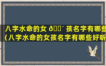 八字水命的女 🐴 孩名字有哪些（八字水命的女孩名字有哪些好听 🐟 ）